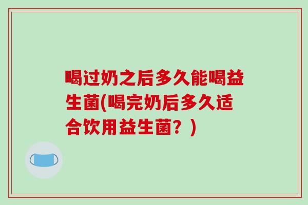 喝过奶之后多久能喝益生菌(喝完奶后多久适合饮用益生菌？)