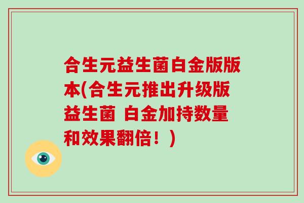 合生元益生菌白金版版本(合生元推出升级版益生菌 白金加持数量和效果翻倍！)
