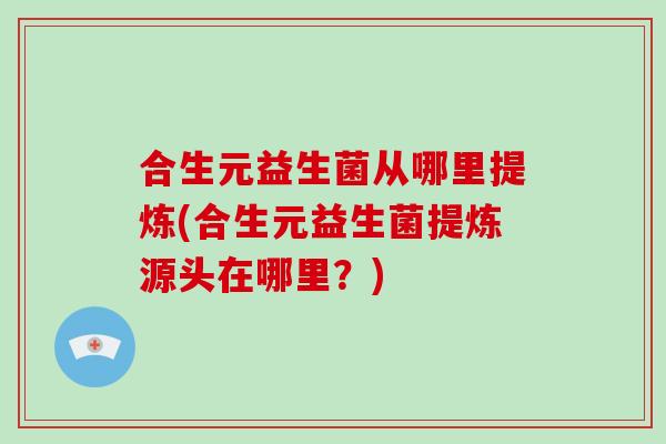 合生元益生菌从哪里提炼(合生元益生菌提炼源头在哪里？)