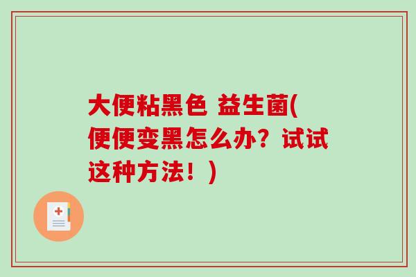 大便粘黑色 益生菌(便便变黑怎么办？试试这种方法！)