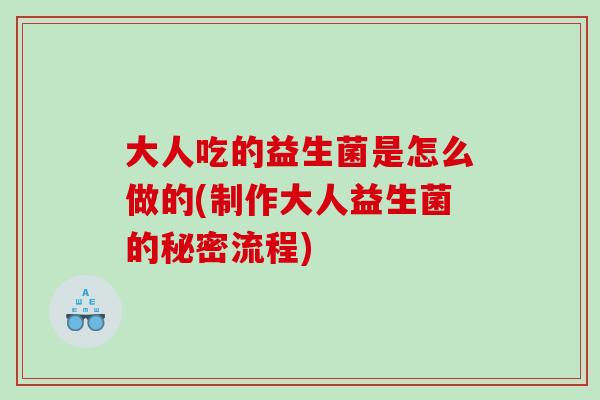 大人吃的益生菌是怎么做的(制作大人益生菌的秘密流程)
