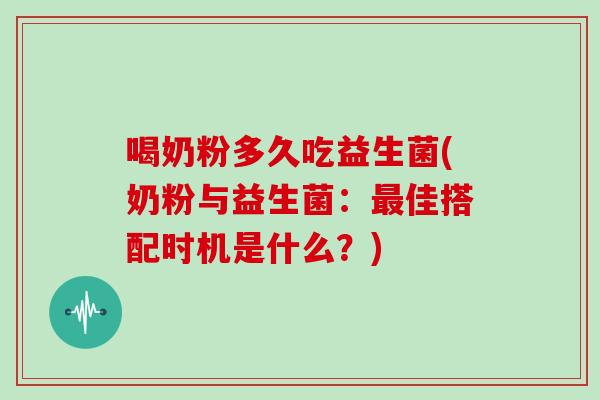 喝奶粉多久吃益生菌(奶粉与益生菌：最佳搭配时机是什么？)