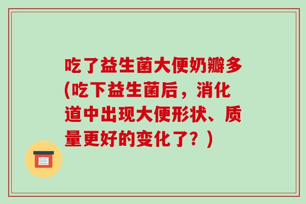吃了益生菌大便奶瓣多(吃下益生菌后，消化道中出现大便形状、质量更好的变化了？)