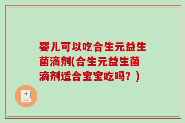 婴儿可以吃合生元益生菌滴剂(合生元益生菌滴剂适合宝宝吃吗？)