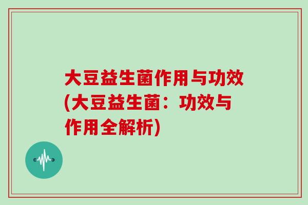 大豆益生菌作用与功效(大豆益生菌：功效与作用全解析)