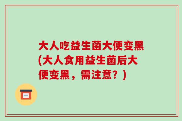 大人吃益生菌大便变黑(大人食用益生菌后大便变黑，需注意？)
