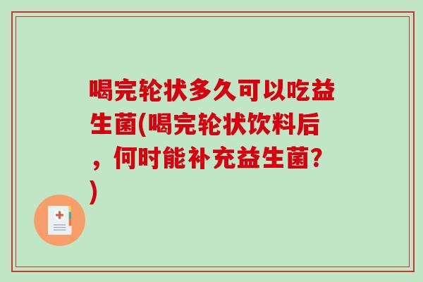 喝完轮状多久可以吃益生菌(喝完轮状饮料后，何时能补充益生菌？)