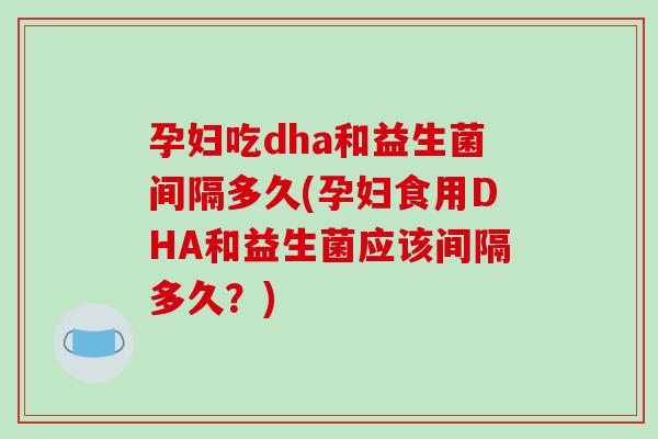 孕妇吃dha和益生菌间隔多久(孕妇食用DHA和益生菌应该间隔多久？)