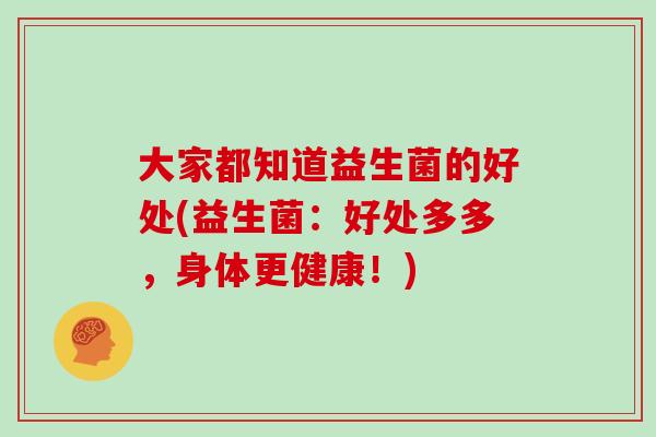 大家都知道益生菌的好处(益生菌：好处多多，身体更健康！)