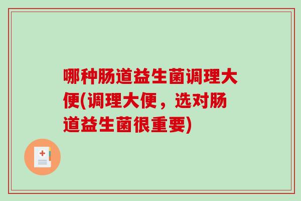 哪种肠道益生菌调理大便(调理大便，选对肠道益生菌很重要)