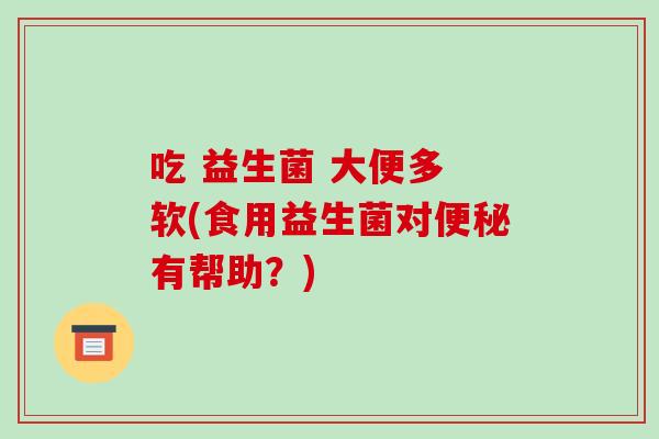 吃 益生菌 大便多 软(食用益生菌对有帮助？)