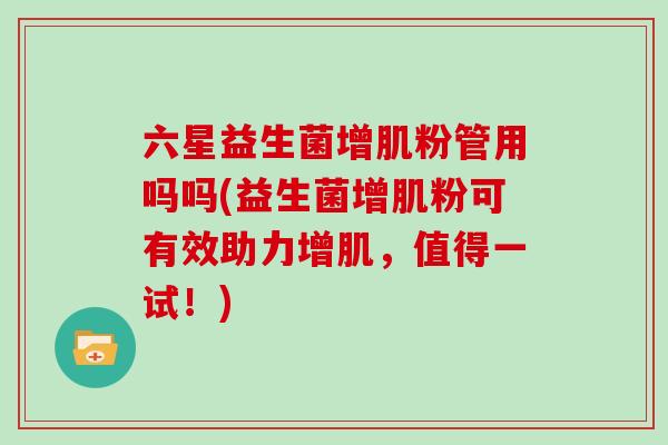 六星益生菌增肌粉管用吗吗(益生菌增肌粉可有效助力增肌，值得一试！)