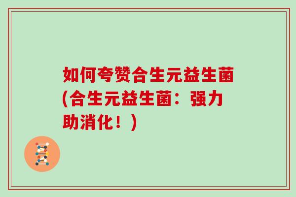 如何夸赞合生元益生菌(合生元益生菌：强力助消化！)