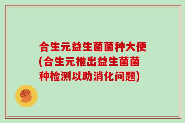 合生元益生菌菌种大便(合生元推出益生菌菌种检测以助消化问题)
