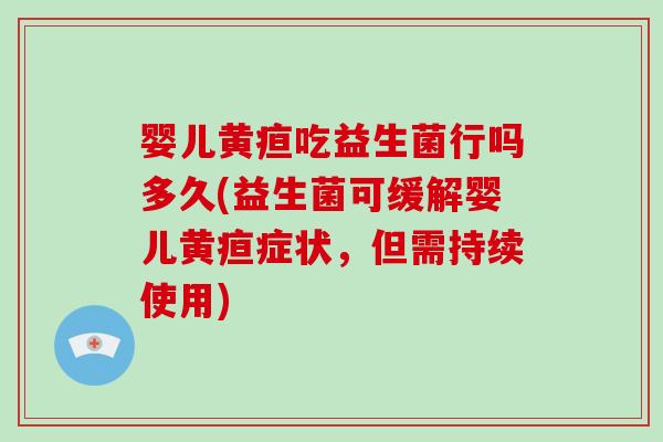 婴儿黄疸吃益生菌行吗多久(益生菌可缓解婴儿黄疸症状，但需持续使用)