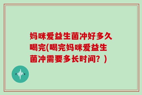 妈咪爱益生菌冲好多久喝完(喝完妈咪爱益生菌冲需要多长时间？)
