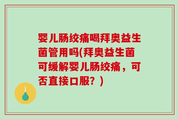 婴儿肠绞痛喝拜奥益生菌管用吗(拜奥益生菌可缓解婴儿肠绞痛，可否直接口服？)