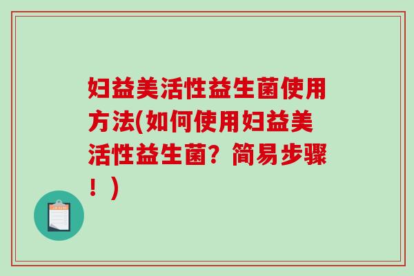 妇益美活性益生菌使用方法(如何使用妇益美活性益生菌？简易步骤！)