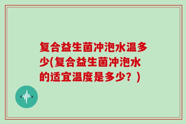 复合益生菌冲泡水温多少(复合益生菌冲泡水的适宜温度是多少？)