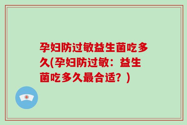 孕妇防过敏益生菌吃多久(孕妇防过敏：益生菌吃多久最合适？)