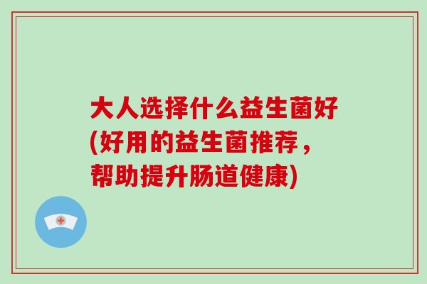 大人选择什么益生菌好(好用的益生菌推荐，帮助提升肠道健康)