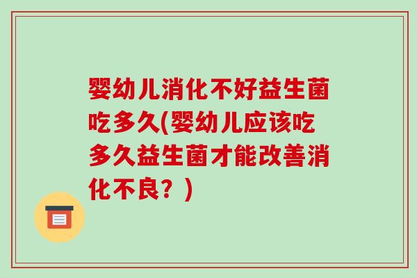 婴幼儿消化不好益生菌吃多久(婴幼儿应该吃多久益生菌才能改善消化不良？)