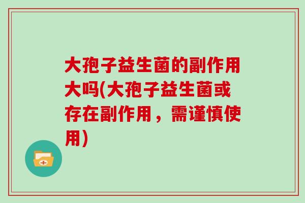 大孢子益生菌的副作用大吗(大孢子益生菌或存在副作用，需谨慎使用)