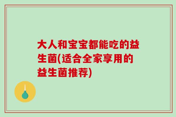 大人和宝宝都能吃的益生菌(适合全家享用的益生菌推荐)