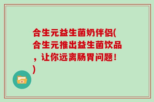 合生元益生菌奶伴侣(合生元推出益生菌饮品，让你远离肠胃问题！)