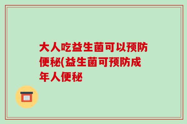 大人吃益生菌可以预防便秘(益生菌可预防成年人便秘