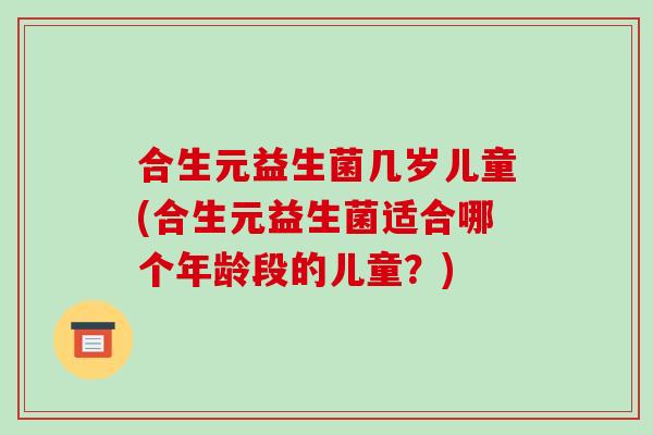 合生元益生菌几岁儿童(合生元益生菌适合哪个年龄段的儿童？)