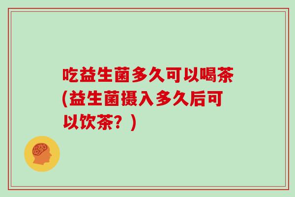 吃益生菌多久可以喝茶(益生菌摄入多久后可以饮茶？)