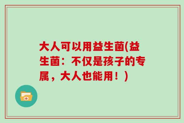 大人可以用益生菌(益生菌：不仅是孩子的专属，大人也能用！)