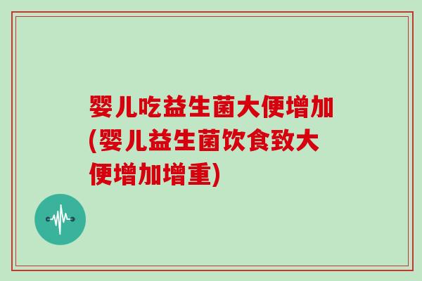 婴儿吃益生菌大便增加(婴儿益生菌饮食致大便增加增重)