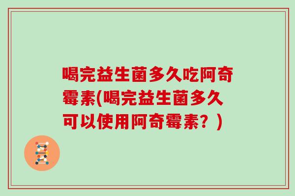 喝完益生菌多久吃阿奇霉素(喝完益生菌多久可以使用阿奇霉素？)