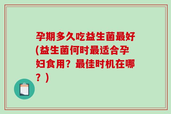 孕期多久吃益生菌最好(益生菌何时最适合孕妇食用？最佳时机在哪？)