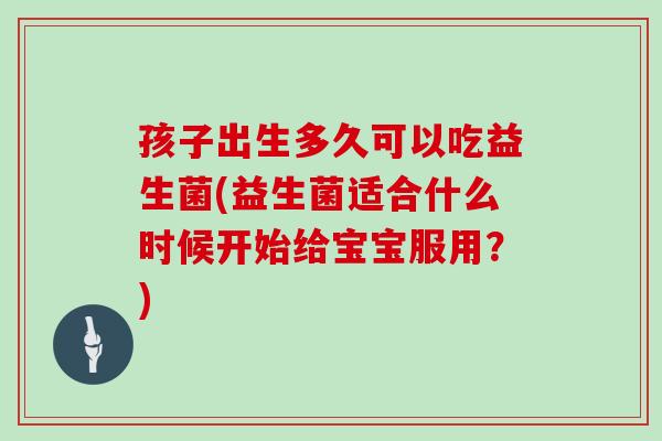 孩子出生多久可以吃益生菌(益生菌适合什么时候开始给宝宝服用？)