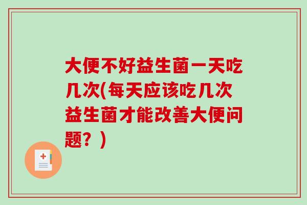 大便不好益生菌一天吃几次(每天应该吃几次益生菌才能改善大便问题？)