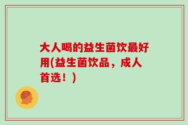 大人喝的益生菌饮最好用(益生菌饮品，成人首选！)