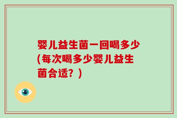 婴儿益生菌一回喝多少(每次喝多少婴儿益生菌合适？)