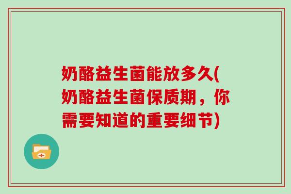 奶酪益生菌能放多久(奶酪益生菌保质期，你需要知道的重要细节)
