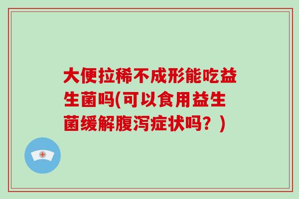 大便拉稀不成形能吃益生菌吗(可以食用益生菌缓解腹泻症状吗？)