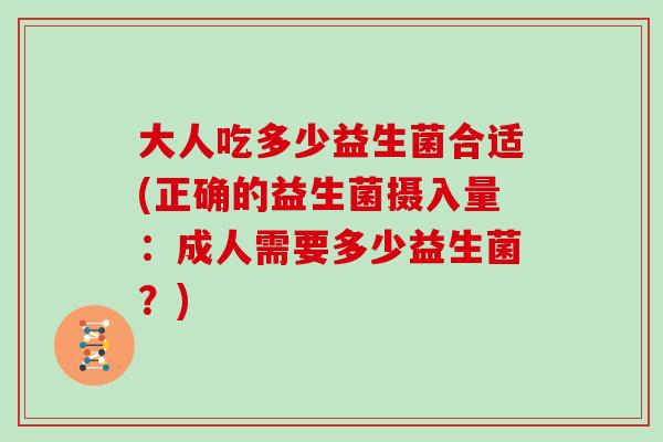 大人吃多少益生菌合适(正确的益生菌摄入量：成人需要多少益生菌？)