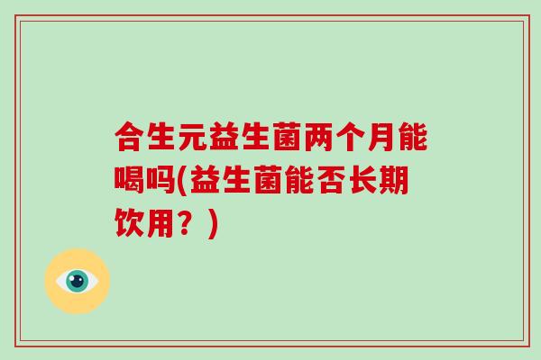 合生元益生菌两个月能喝吗(益生菌能否长期饮用？)
