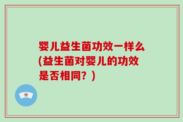 婴儿益生菌功效一样么(益生菌对婴儿的功效是否相同？)