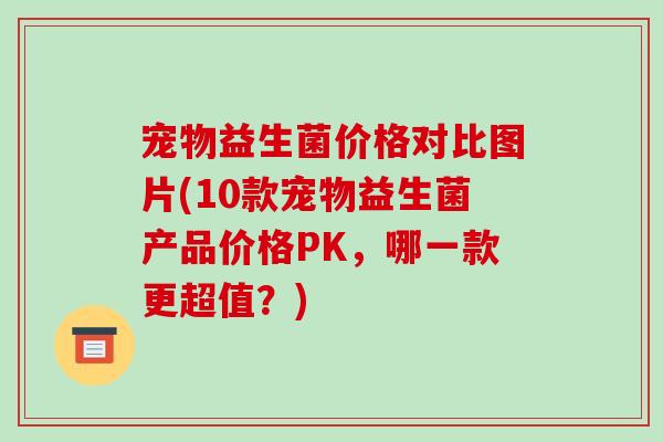 宠物益生菌价格对比图片(10款宠物益生菌产品价格PK，哪一款更超值？)