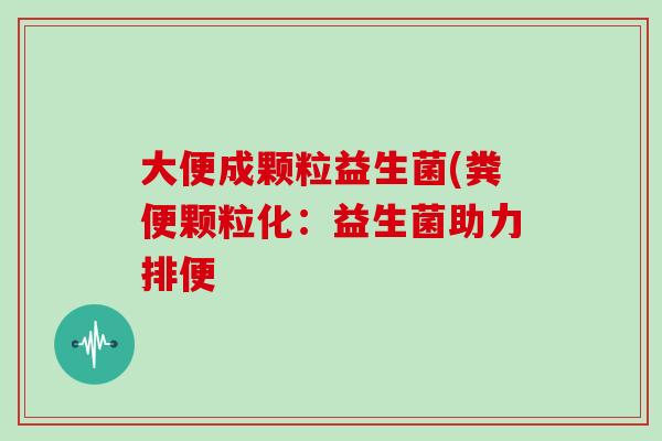 大便成颗粒益生菌(粪便颗粒化：益生菌助力排便