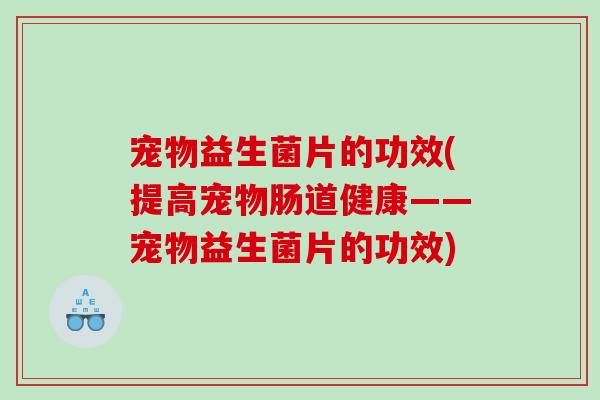 宠物益生菌片的功效(提高宠物肠道健康——宠物益生菌片的功效)
