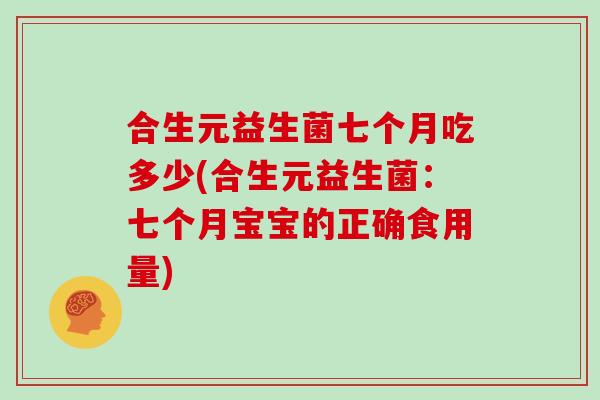 合生元益生菌七个月吃多少(合生元益生菌：七个月宝宝的正确食用量)