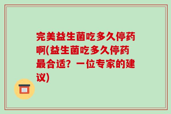 完美益生菌吃多久停药啊(益生菌吃多久停药最合适？一位专家的建议)